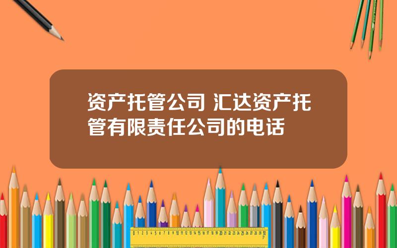 资产托管公司 汇达资产托管有限责任公司的电话